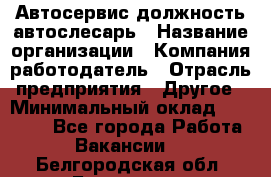 Автосервис-должность автослесарь › Название организации ­ Компания-работодатель › Отрасль предприятия ­ Другое › Минимальный оклад ­ 40 000 - Все города Работа » Вакансии   . Белгородская обл.,Белгород г.